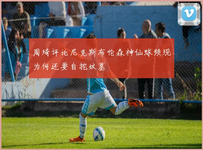 周琦评论尼克斯布伦森神仙球频现为何还要自挖坟墓